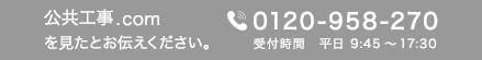 公共工事.comを見たとお伝えください。 0120-958-270 受付時間 平日 9:45～17:30